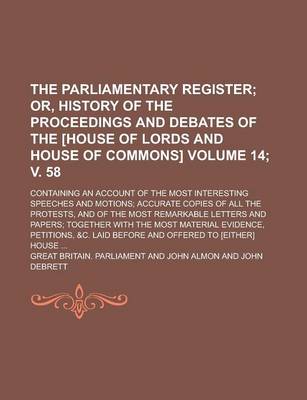 Book cover for The Parliamentary Register; Containing an Account of the Most Interesting Speeches and Motions; Accurate Copies of All the Protests, and of the Most Remarkable Letters and Papers; Together with the Most Material Evidence, Volume 14; V. 58