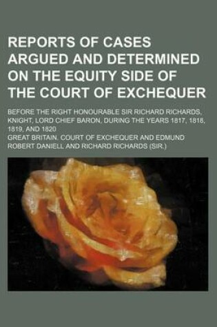 Cover of Reports of Cases Argued and Determined on the Equity Side of the Court of Exchequer; Before the Right Honourable Sir Richard Richards, Knight, Lord Chief Baron, During the Years 1817, 1818, 1819, and 1820