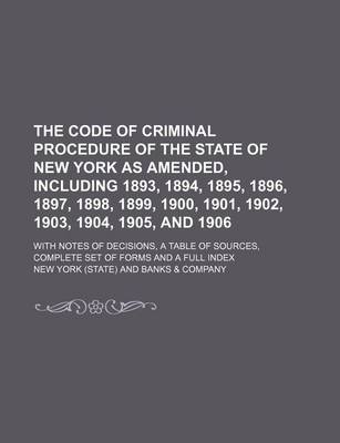 Book cover for The Code of Criminal Procedure of the State of New York as Amended, Including 1893, 1894, 1895, 1896, 1897, 1898, 1899, 1900, 1901, 1902, 1903, 1904, 1905, and 1906; With Notes of Decisions, a Table of Sources, Complete Set of Forms and a Full Index