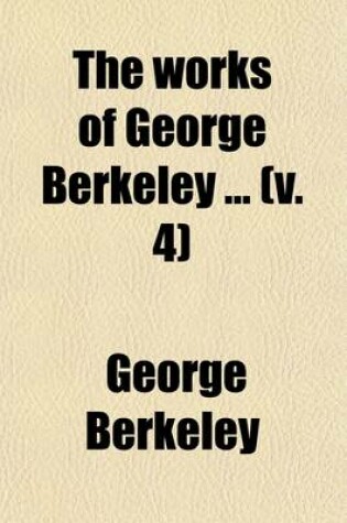 Cover of The Works of George Berkeley (Volume 4); Including His Posthumous Works with Prefaces, Annotations, Appendices, and an Account of His Life