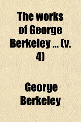 Book cover for The Works of George Berkeley (Volume 4); Including His Posthumous Works with Prefaces, Annotations, Appendices, and an Account of His Life