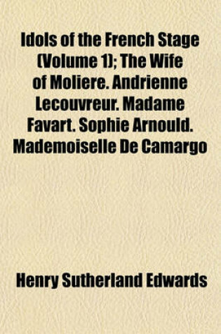 Cover of Idols of the French Stage Volume 1; The Wife of Moliere. Andrienne Lecouvreur. Madame Favart. Sophie Arnould. Mademoiselle de Camargo