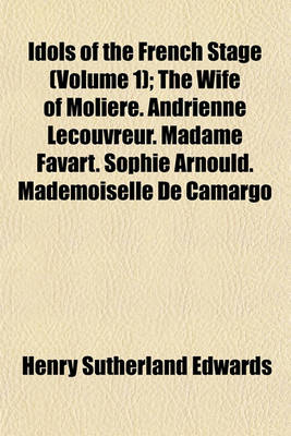 Book cover for Idols of the French Stage Volume 1; The Wife of Moliere. Andrienne Lecouvreur. Madame Favart. Sophie Arnould. Mademoiselle de Camargo