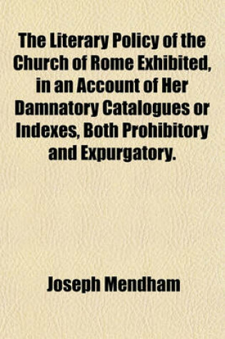 Cover of The Literary Policy of the Church of Rome Exhibited, in an Account of Her Damnatory Catalogues or Indexes, Both Prohibitory and Expurgatory.