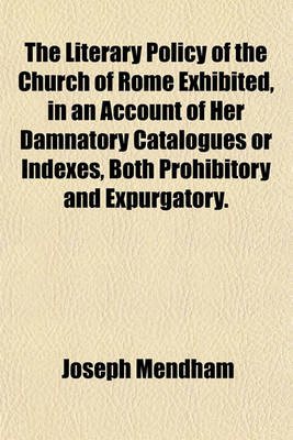 Book cover for The Literary Policy of the Church of Rome Exhibited, in an Account of Her Damnatory Catalogues or Indexes, Both Prohibitory and Expurgatory.