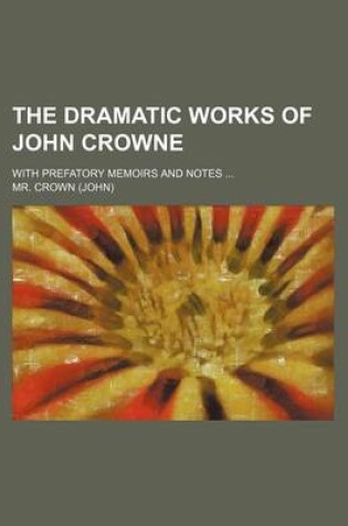 Cover of The Dramatic Works of John Crowne; With Prefatory Memoirs and Notes