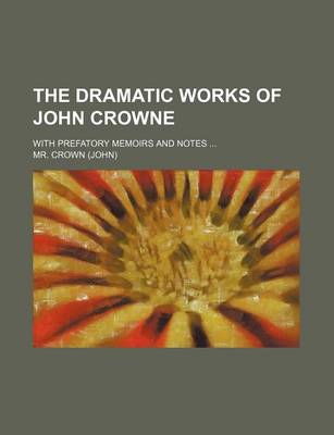 Book cover for The Dramatic Works of John Crowne; With Prefatory Memoirs and Notes