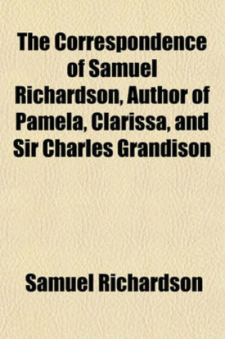 Cover of The Correspondence of Samuel Richardson, Author of Pamela, Clarissa, and Sir Charles Grandison (Volume 4); Selected from the Original Manuscripts, Bequeathed by Him to His Family, to Which Are Prefixed, a Biographical Account of That Author, and Observations o