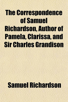 Book cover for The Correspondence of Samuel Richardson, Author of Pamela, Clarissa, and Sir Charles Grandison (Volume 4); Selected from the Original Manuscripts, Bequeathed by Him to His Family, to Which Are Prefixed, a Biographical Account of That Author, and Observations o