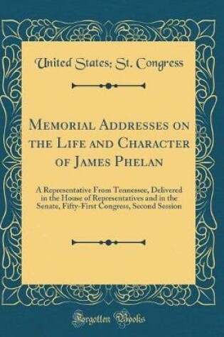 Cover of Memorial Addresses on the Life and Character of James Phelan: A Representative From Tennessee, Delivered in the House of Representatives and in the Senate, Fifty-First Congress, Second Session (Classic Reprint)