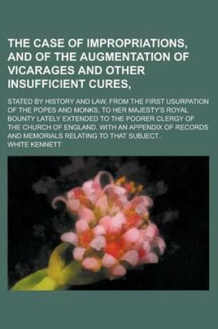 Cover of The Case of Impropriations, and of the Augmentation of Vicarages and Other Insufficient Cures; Stated by History and Law, from the First Usurpation of