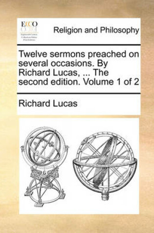 Cover of Twelve Sermons Preached on Several Occasions. by Richard Lucas, ... the Second Edition. Volume 1 of 2