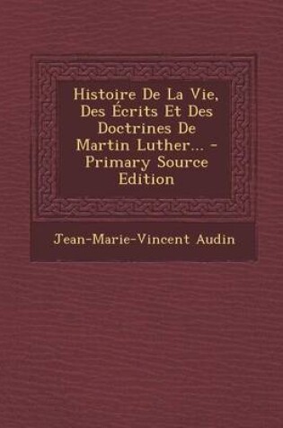 Cover of Histoire de la Vie, Des Ecrits Et Des Doctrines de Martin Luther... - Primary Source Edition