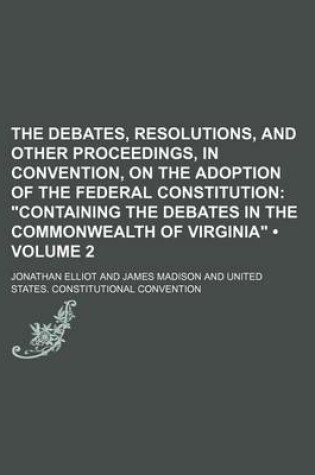 Cover of The Debates, Resolutions, and Other Proceedings, in Convention, on the Adoption of the Federal Constitution (Volume 2); Containing the Debates in the