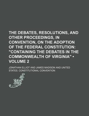 Book cover for The Debates, Resolutions, and Other Proceedings, in Convention, on the Adoption of the Federal Constitution (Volume 2); Containing the Debates in the
