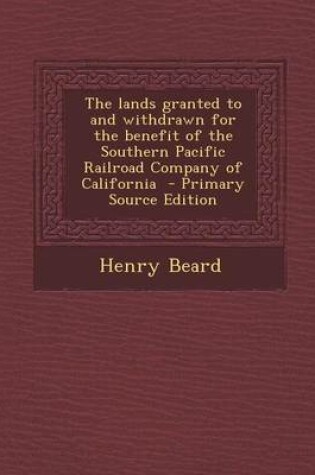 Cover of The Lands Granted to and Withdrawn for the Benefit of the Southern Pacific Railroad Company of California - Primary Source Edition