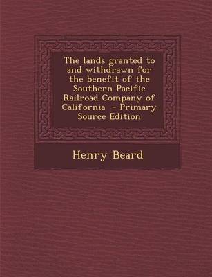Book cover for The Lands Granted to and Withdrawn for the Benefit of the Southern Pacific Railroad Company of California - Primary Source Edition