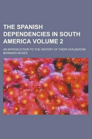 Cover of The Spanish Dependencies in South America (Volume 2); An Introduction to the History of Their Civilisation