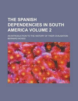 Book cover for The Spanish Dependencies in South America (Volume 2); An Introduction to the History of Their Civilisation