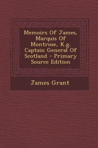 Cover of Memoirs of James, Marquis of Montrose, K.G. Captain General of Scotland - Primary Source Edition