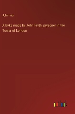 Cover of A boke made by John Fryth, prysoner in the Tower of London