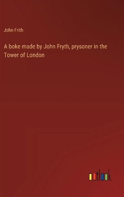 Book cover for A boke made by John Fryth, prysoner in the Tower of London