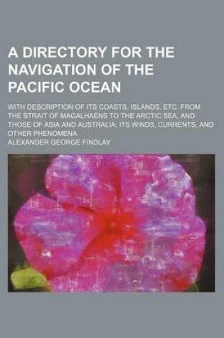 Cover of A Directory for the Navigation of the Pacific Ocean; With Description of Its Coasts, Islands, Etc. from the Strait of Magalhaens to the Arctic Sea, and Those of Asia and Australia Its Winds, Currents, and Other Phenomena