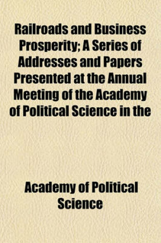 Cover of Railroads and Business Prosperity; A Series of Addresses and Papers Presented at the Annual Meeting of the Academy of Political Science in the