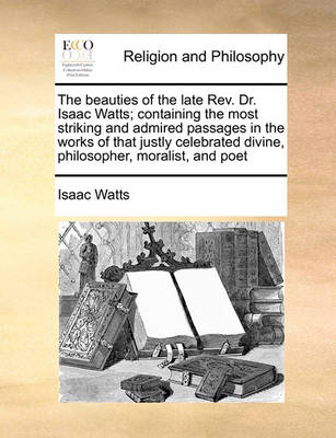 Book cover for The beauties of the late Rev. Dr. Isaac Watts; containing the most striking and admired passages in the works of that justly celebrated divine, philosopher, moralist, and poet