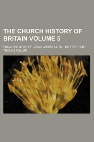 Cover of The Church History of Britain Volume 5; From the Birth of Jesus Christ Until the Year 1648