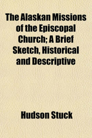 Cover of The Alaskan Missions of the Episcopal Church; A Brief Sketch, Historical and Descriptive