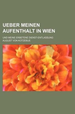 Cover of Ueber Meinen Aufenthalt in Wien; Und Meine Erbetene Dienst-Entlassung