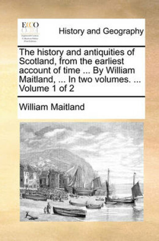 Cover of The History and Antiquities of Scotland, from the Earliest Account of Time ... by William Maitland, ... in Two Volumes. ... Volume 1 of 2