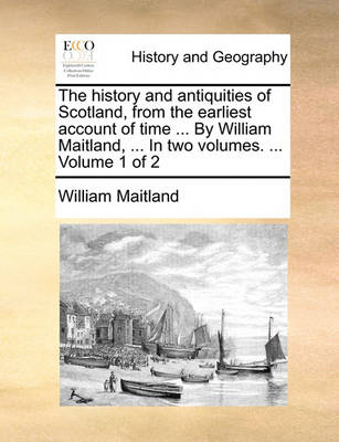 Book cover for The History and Antiquities of Scotland, from the Earliest Account of Time ... by William Maitland, ... in Two Volumes. ... Volume 1 of 2