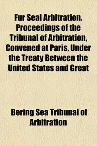 Cover of Fur Seal Arbitration. Proceedings of the Tribunal of Arbitration, Convened at Paris, Under the Treaty Between the United States and Great