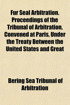 Book cover for Fur Seal Arbitration. Proceedings of the Tribunal of Arbitration, Convened at Paris, Under the Treaty Between the United States and Great