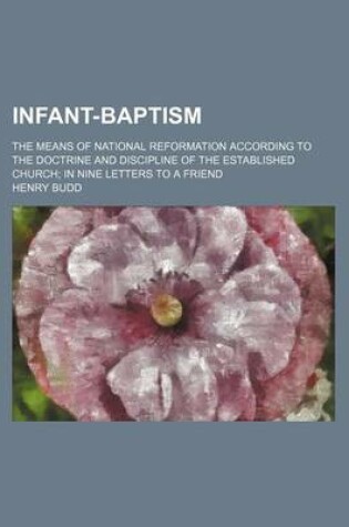 Cover of Infant-Baptism; The Means of National Reformation According to the Doctrine and Discipline of the Established Church in Nine Letters to a Friend