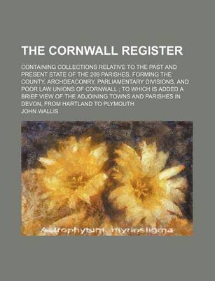 Book cover for The Cornwall Register; Containing Collections Relative to the Past and Present State of the 209 Parishes, Forming the County, Archdeaconry, Parliamentary Divisions, and Poor Law Unions of Cornwall to Which Is Added a Brief View of the Adjoining Towns and