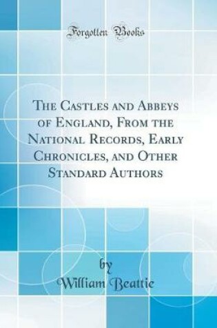 Cover of The Castles and Abbeys of England, from the National Records, Early Chronicles, and Other Standard Authors (Classic Reprint)