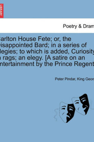 Cover of Carlton House Fete; Or, the Disappointed Bard; In a Series of Elegies; To Which Is Added, Curiosity in Rags; An Elegy. [A Satire on an Entertainment by the Prince Regent.]