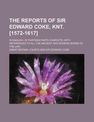 Book cover for The Reports of Sir Edward Coke, Knt. [1572-1617]; In English, in Thirteen Parts Complete with References to All the Ancient and Modern Books of the La