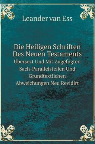 Cover of Die Heiligen Schriften Des Neuen Testaments Übersezt Und Mit Zugefügten Sach-Parallelstellen Und Grundtextlichen Abweichungen Neu Revidirt