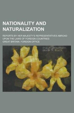 Cover of Nationality and Naturalization; Reports by Her Majesty's Representatives Abroad Upon the Laws of Foreign Countries