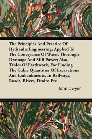 Cover of The Principles And Practice Of Hydraulic Engineering; Applied To The Conveyance Of Water, Thorough-Drainage And Mill Power; Also, Tables Of Earthwork, For Finding The Cubic Quantities Of Excavations And Embankments, In Railways, Roads, Rivers, Drains Etc