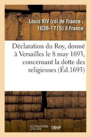 Cover of Declaration Du Roy, Donne A Versailles Le 8 May 1693, Concernant La Dotte Des Religieuses