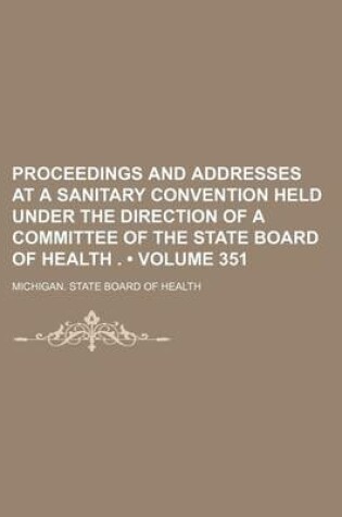 Cover of Proceedings and Addresses at a Sanitary Convention Held Under the Direction of a Committee of the State Board of Health . (Volume 351)