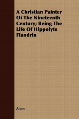 Cover of A Christian Painter Of The Nineteenth Century; Being The Life Of Hippolyte Flandrin