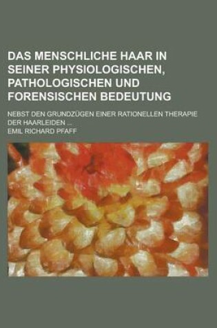 Cover of Das Menschliche Haar in Seiner Physiologischen, Pathologischen Und Forensischen Bedeutung; Nebst Den Grundzugen Einer Rationellen Therapie Der Haarlei