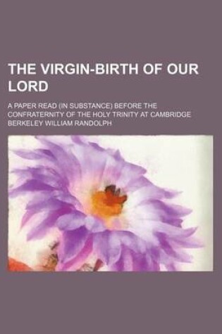 Cover of The Virgin-Birth of Our Lord; A Paper Read (in Substance) Before the Confraternity of the Holy Trinity at Cambridge