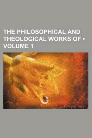 Cover of The Philosophical and Theological Works of (Volume 1)